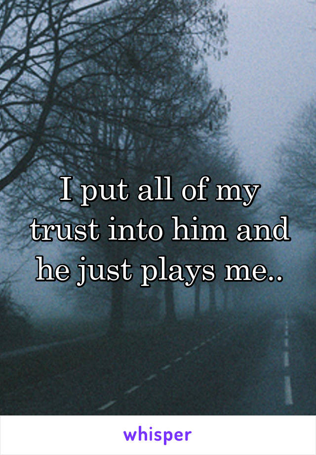 I put all of my trust into him and he just plays me..