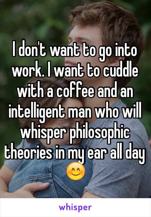 I don't want to go into work. I want to cuddle with a coffee and an intelligent man who will whisper philosophic theories in my ear all day 😊 