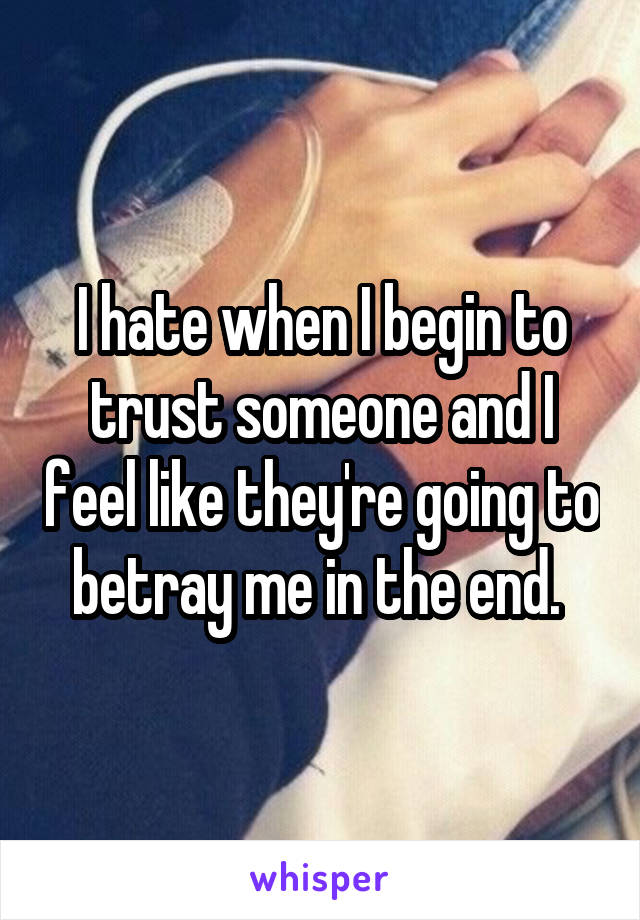 I hate when I begin to trust someone and I feel like they're going to betray me in the end. 