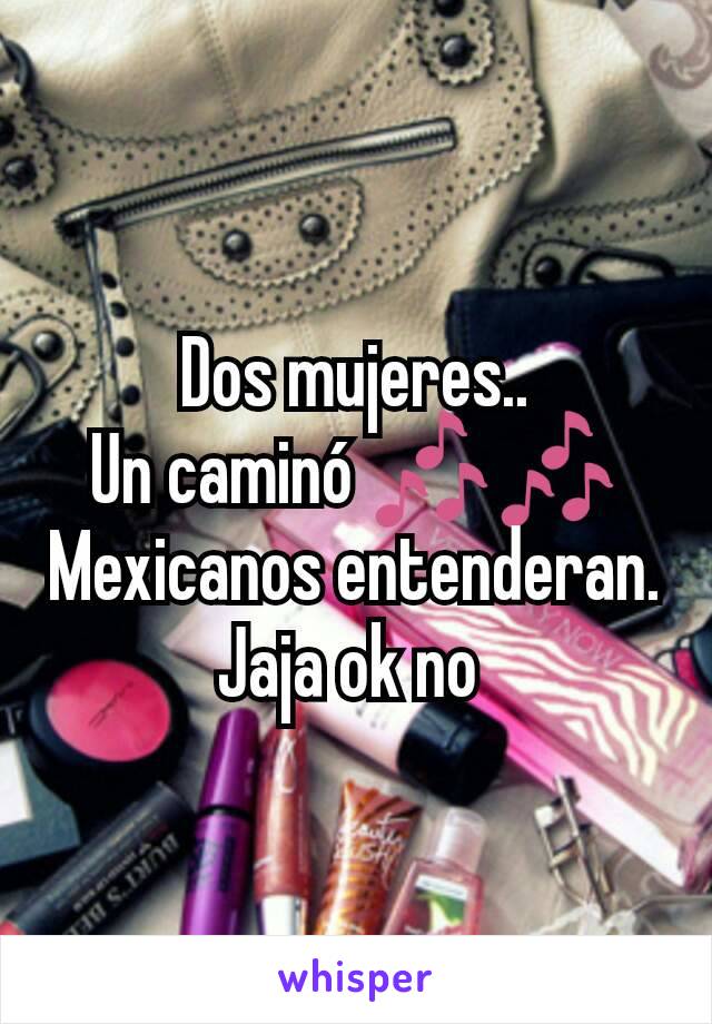 Dos mujeres..
Un caminó 🎶🎶
Mexicanos entenderan.
Jaja ok no 