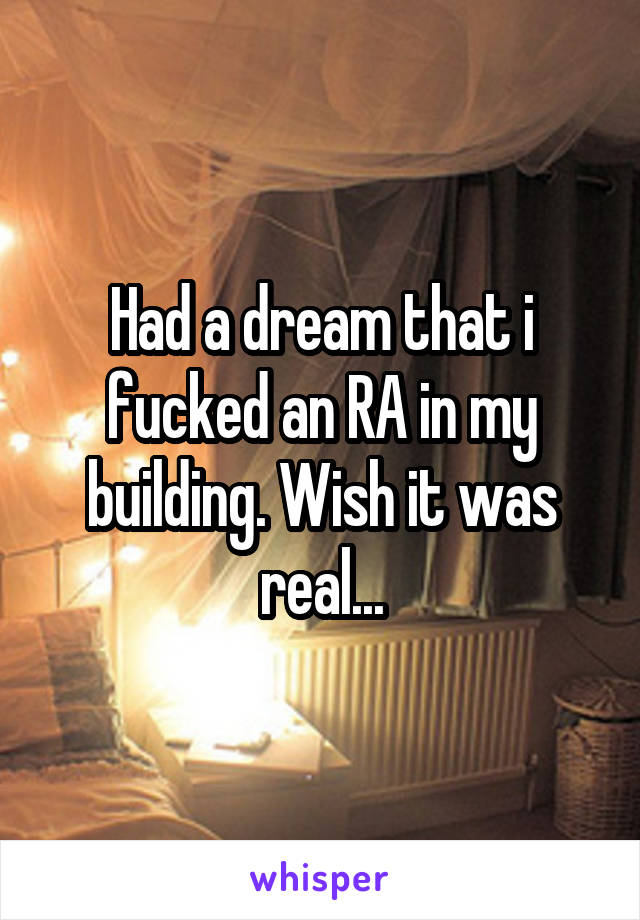 Had a dream that i fucked an RA in my building. Wish it was real...