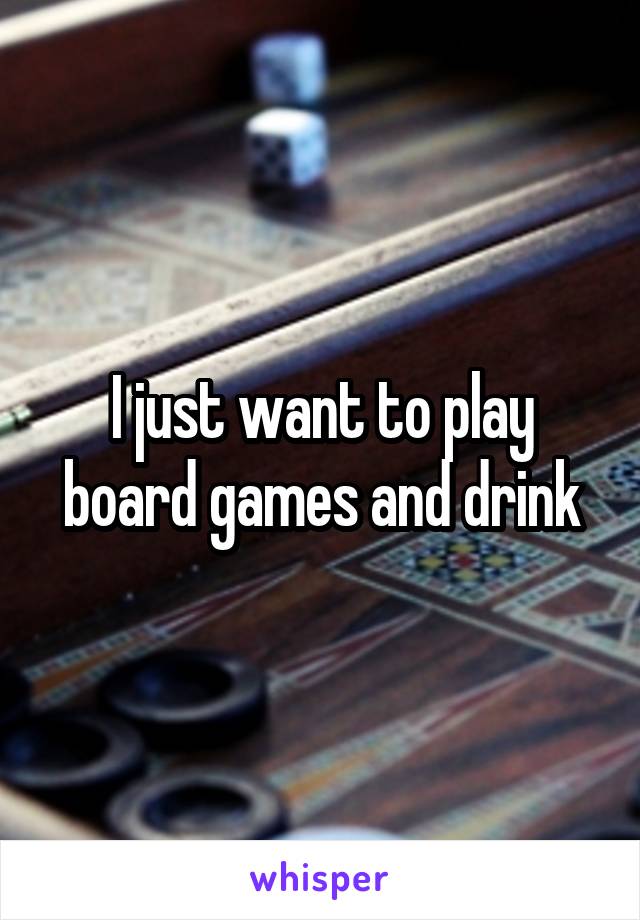 I just want to play board games and drink