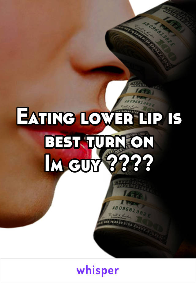 Eating lower lip is best turn on
Im guy 😬😬💋💋