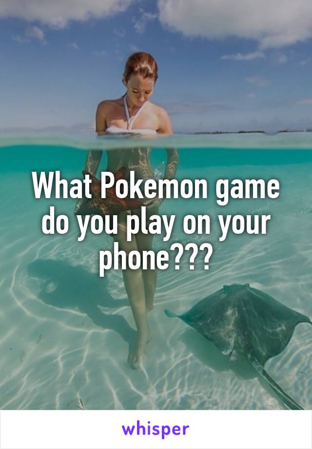 What Pokemon game do you play on your phone???