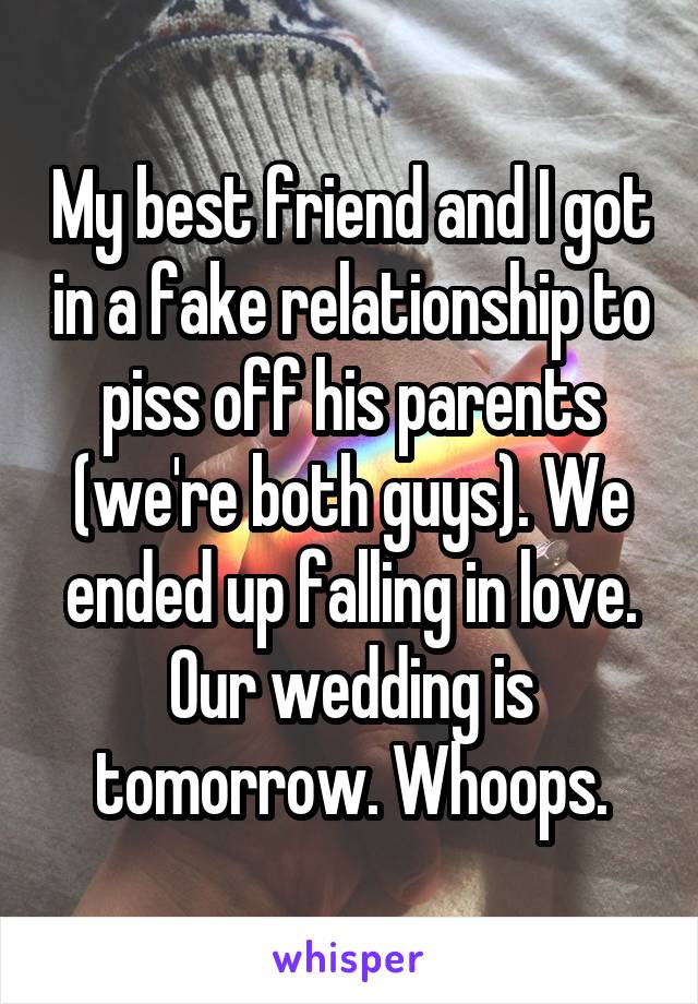 My best friend and I got in a fake relationship to piss off his parents (we're both guys). We ended up falling in love. Our wedding is tomorrow. Whoops.