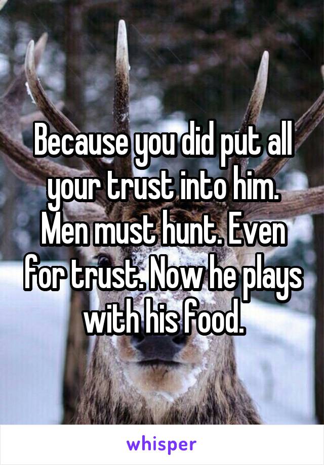 Because you did put all your trust into him. Men must hunt. Even for trust. Now he plays with his food.