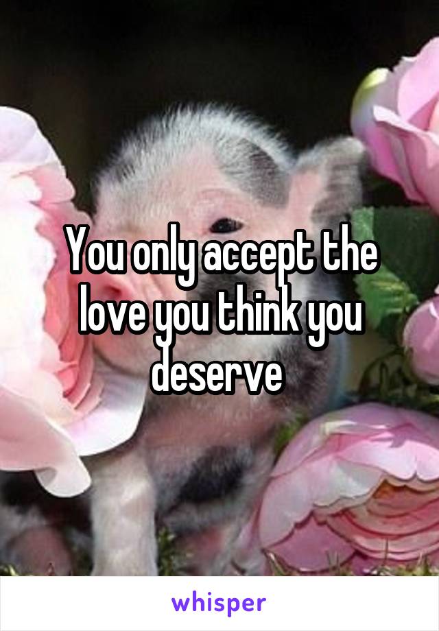 You only accept the love you think you deserve 