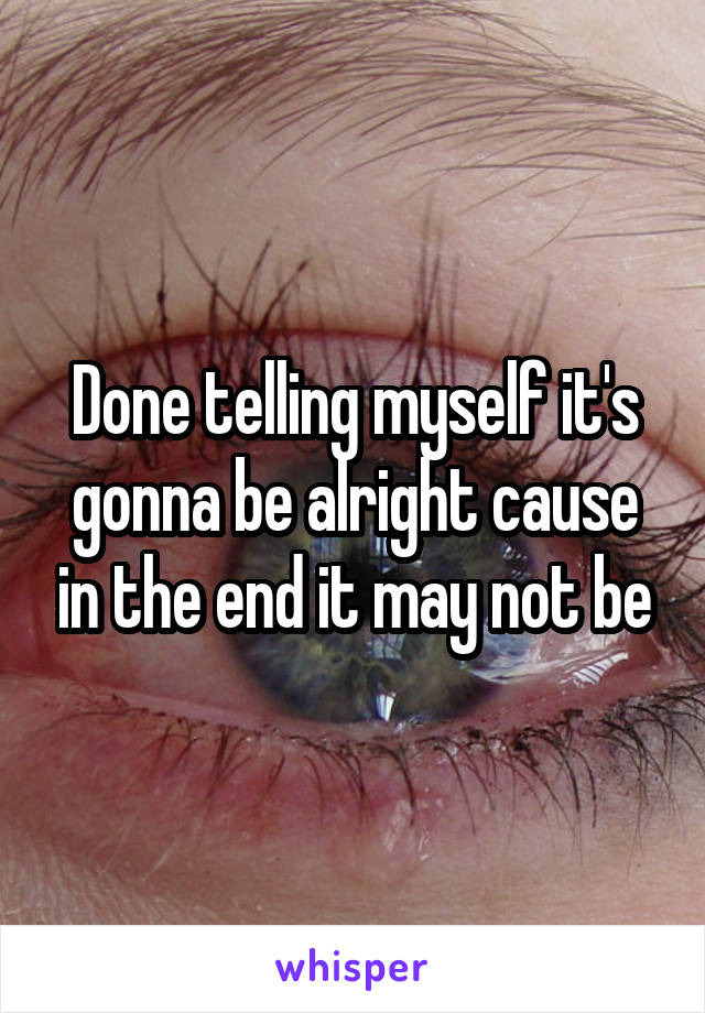 Done telling myself it's gonna be alright cause in the end it may not be