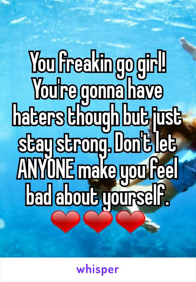 You freakin go girl! You're gonna have haters though but just stay strong. Don't let ANYONE make you feel bad about yourself.
❤❤❤