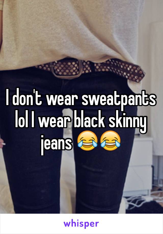 I don't wear sweatpants lol I wear black skinny jeans 😂😂