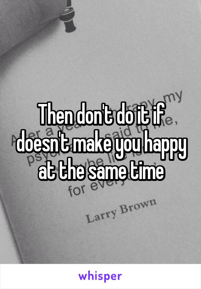 Then don't do it if doesn't make you happy at the same time