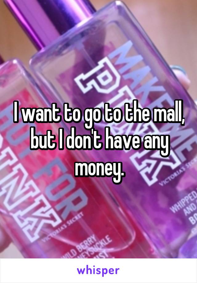 I want to go to the mall, but I don't have any money.