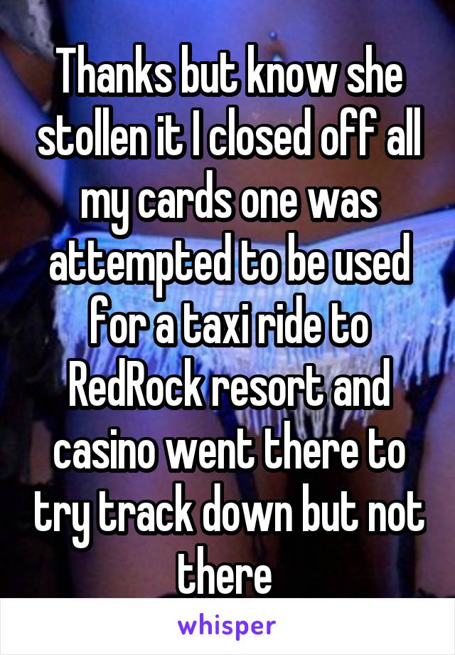 Thanks but know she stollen it I closed off all my cards one was attempted to be used for a taxi ride to RedRock resort and casino went there to try track down but not there 