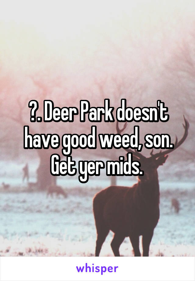 😂. Deer Park doesn't have good weed, son. Get yer mids. 