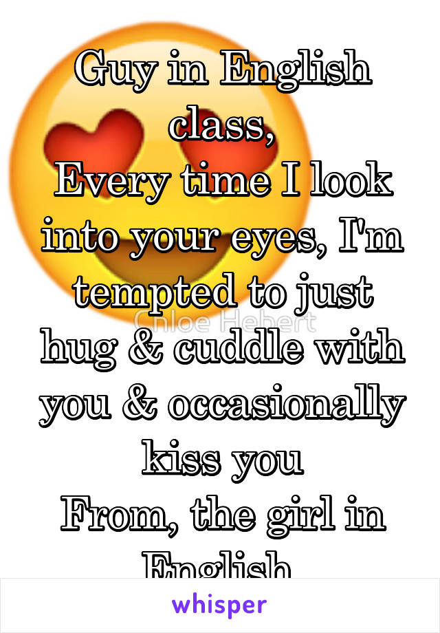 Guy in English class,
Every time I look into your eyes, I'm tempted to just hug & cuddle with you & occasionally kiss you
From, the girl in English 