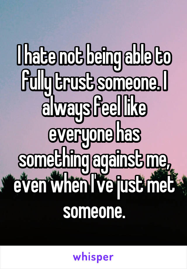 I hate not being able to fully trust someone. I always feel like everyone has something against me, even when I've just met someone.