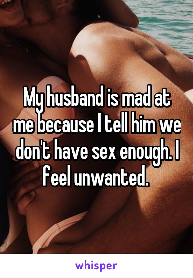 My husband is mad at me because I tell him we don't have sex enough. I feel unwanted. 