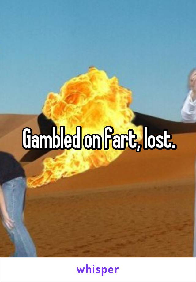 Gambled on fart, lost.