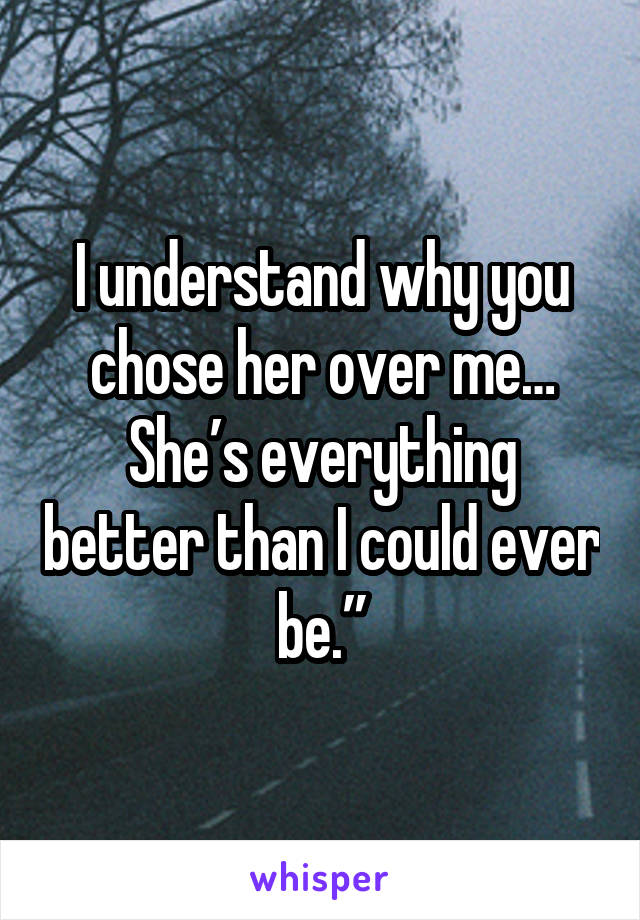 I understand why you chose her over me… She’s everything better than I could ever be.”