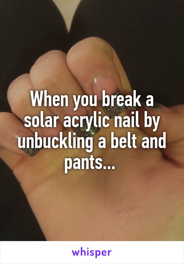 When you break a solar acrylic nail by unbuckling a belt and pants... 