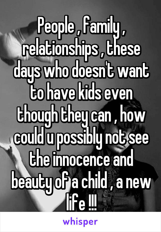 People , family , relationships , these days who doesn't want to have kids even though they can , how could u possibly not see the innocence and beauty of a child , a new life !!!