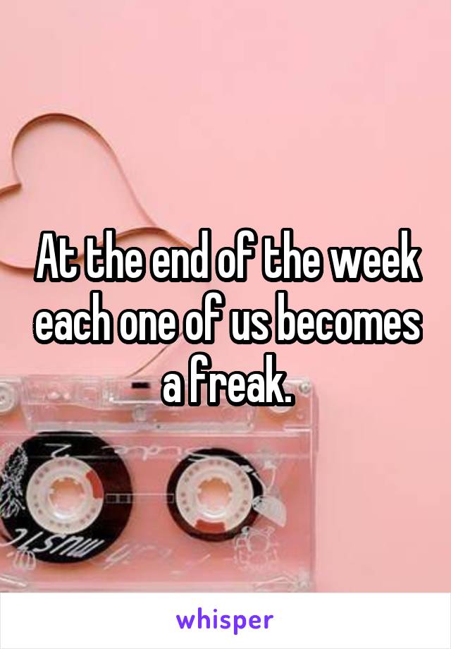 At the end of the week each one of us becomes a freak.