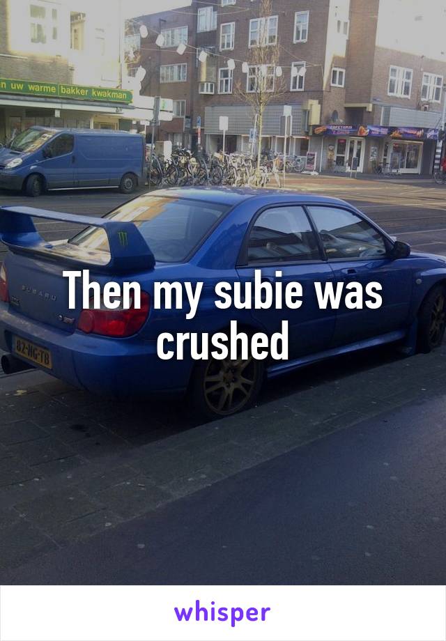 Then my subie was crushed