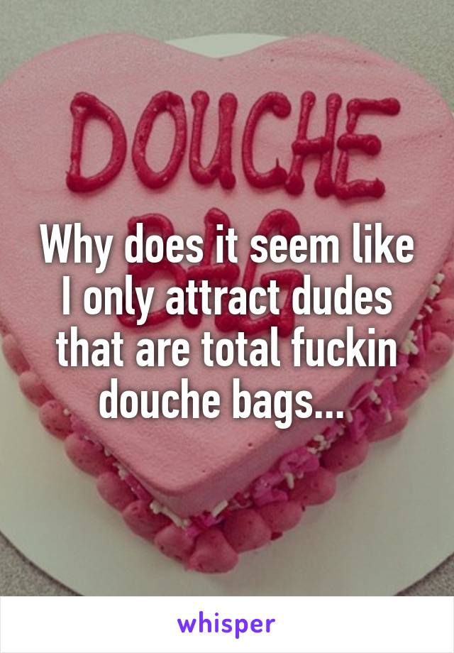 Why does it seem like I only attract dudes that are total fuckin douche bags... 