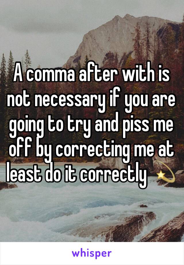 A comma after with is not necessary if you are going to try and piss me off by correcting me at least do it correctly 💫