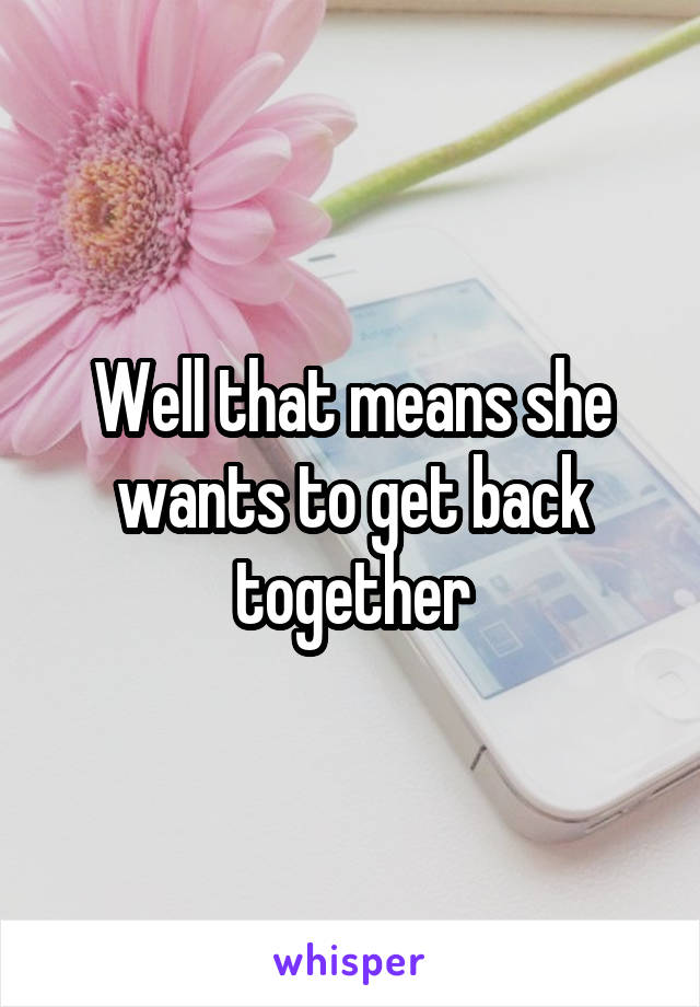 Well that means she wants to get back together