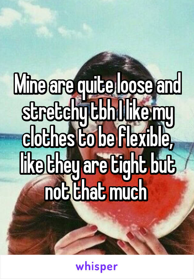 Mine are quite loose and stretchy tbh I like my clothes to be flexible, like they are tight but not that much 