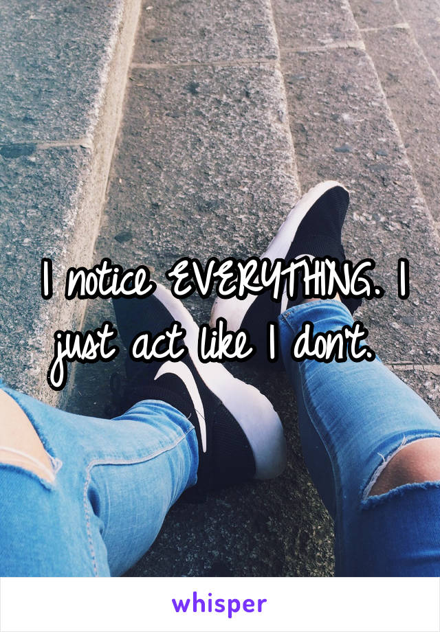 I notice EVERYTHING. I just act like I don't. 