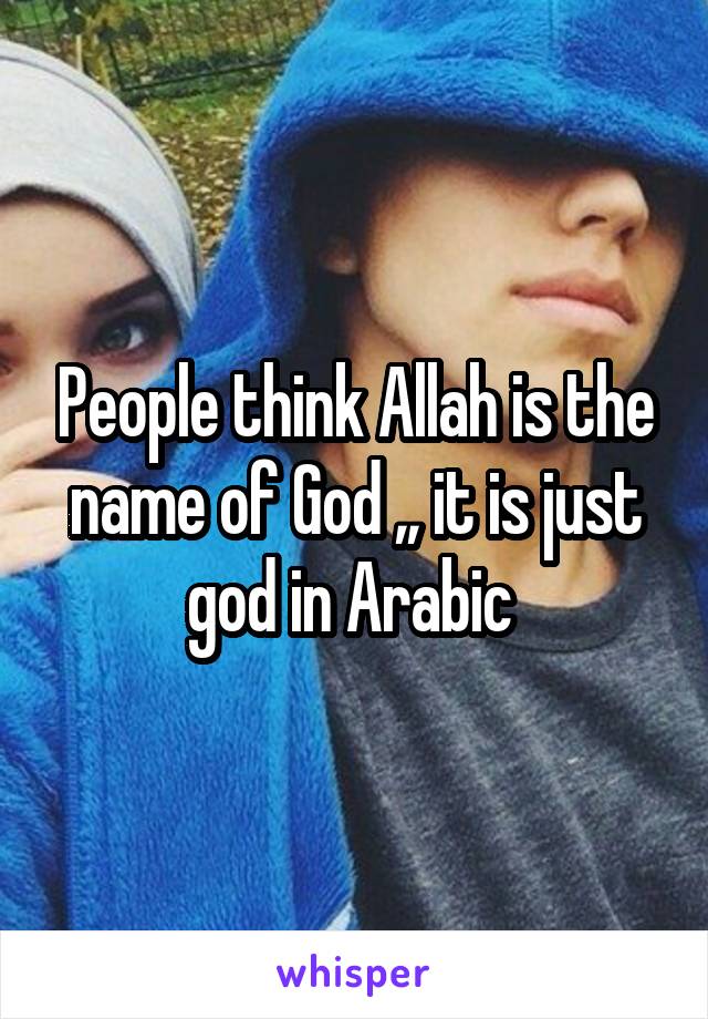 People think Allah is the name of God ,, it is just god in Arabic 