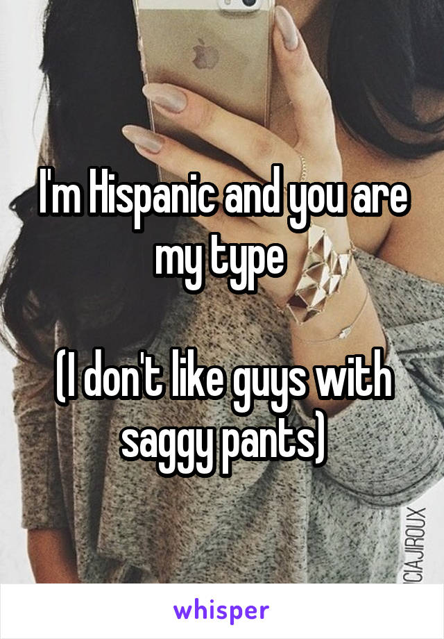 I'm Hispanic and you are my type 

(I don't like guys with saggy pants)