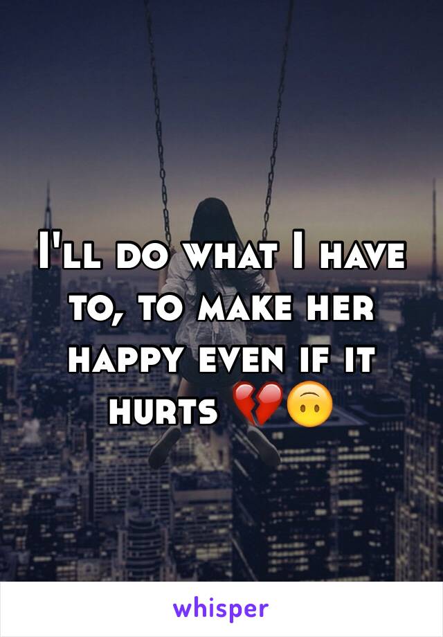 I'll do what I have to, to make her happy even if it hurts 💔🙃