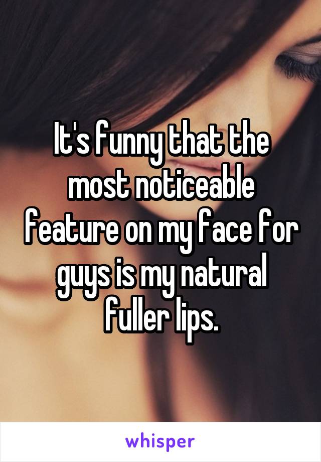 It's funny that the most noticeable feature on my face for guys is my natural fuller lips.