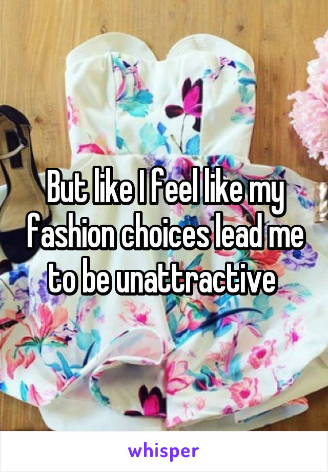 But like I feel like my fashion choices lead me to be unattractive 