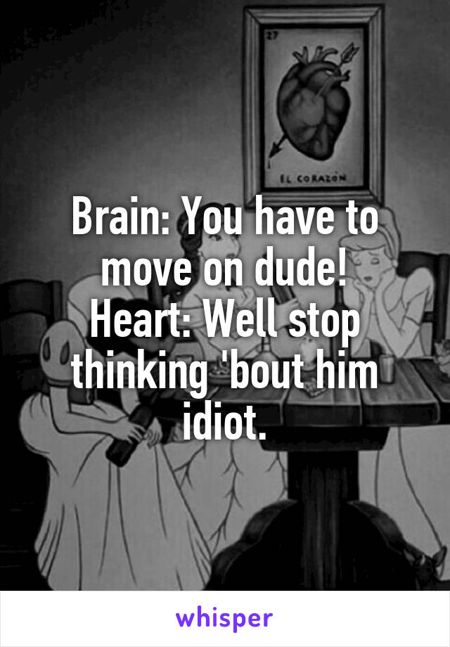 Brain: You have to move on dude!
Heart: Well stop thinking 'bout him idiot.