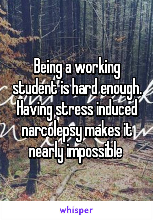 Being a working student is hard enough. Having stress induced narcolepsy makes it nearly impossible 
