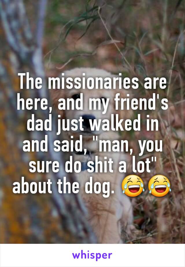 The missionaries are here, and my friend's dad just walked in and said, "man, you sure do shit a lot" about the dog. 😂😂