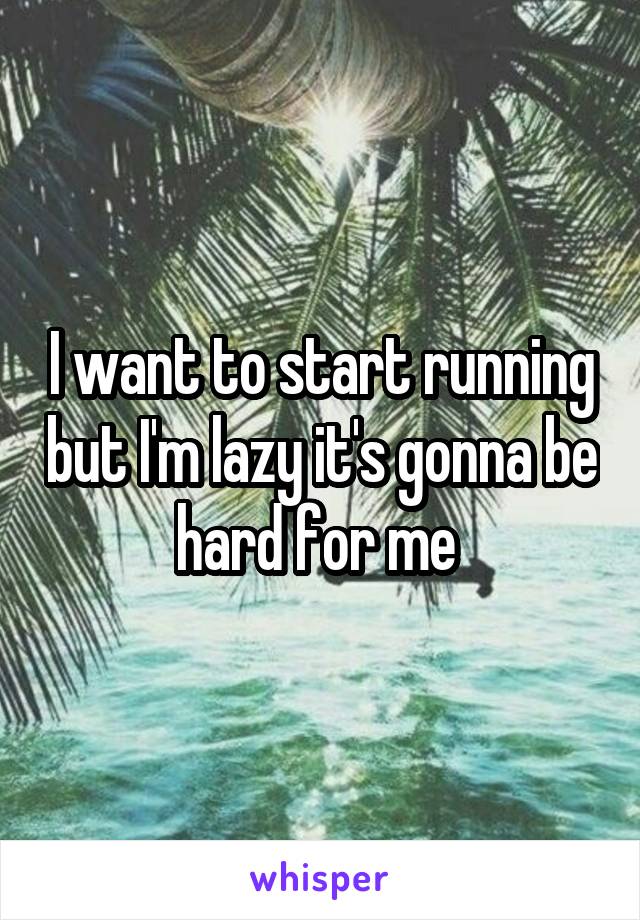 I want to start running but I'm lazy it's gonna be hard for me 