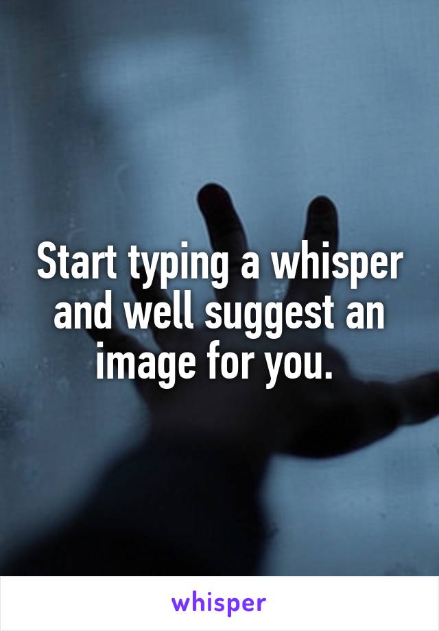 Start typing a whisper and well suggest an image for you. 