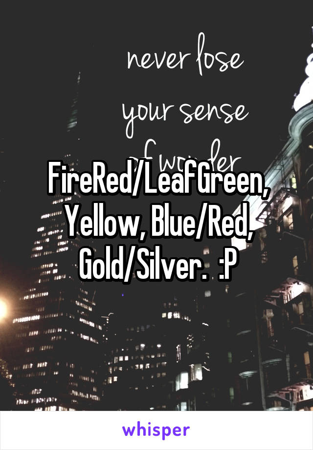 FireRed/LeafGreen, Yellow, Blue/Red, Gold/Silver.  :P