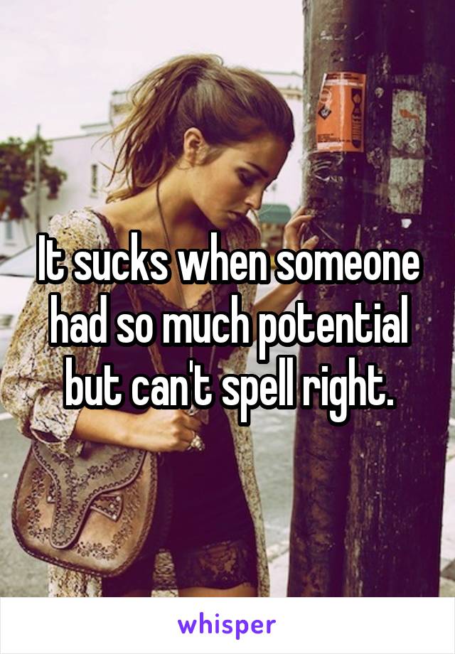 It sucks when someone had so much potential but can't spell right.