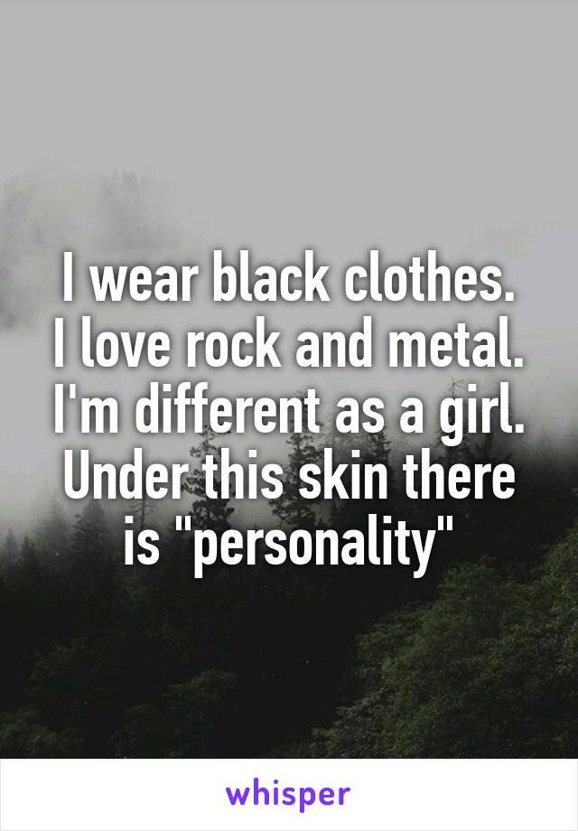 I wear black clothes.
I love rock and metal.
I'm different as a girl. Under this skin there is "personality"