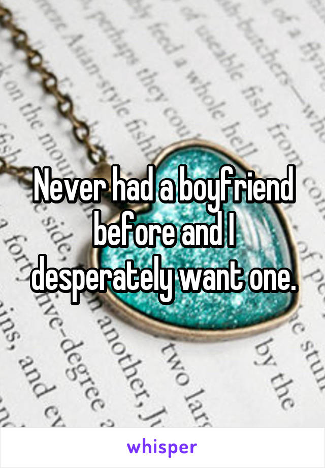 Never had a boyfriend before and I desperately want one.