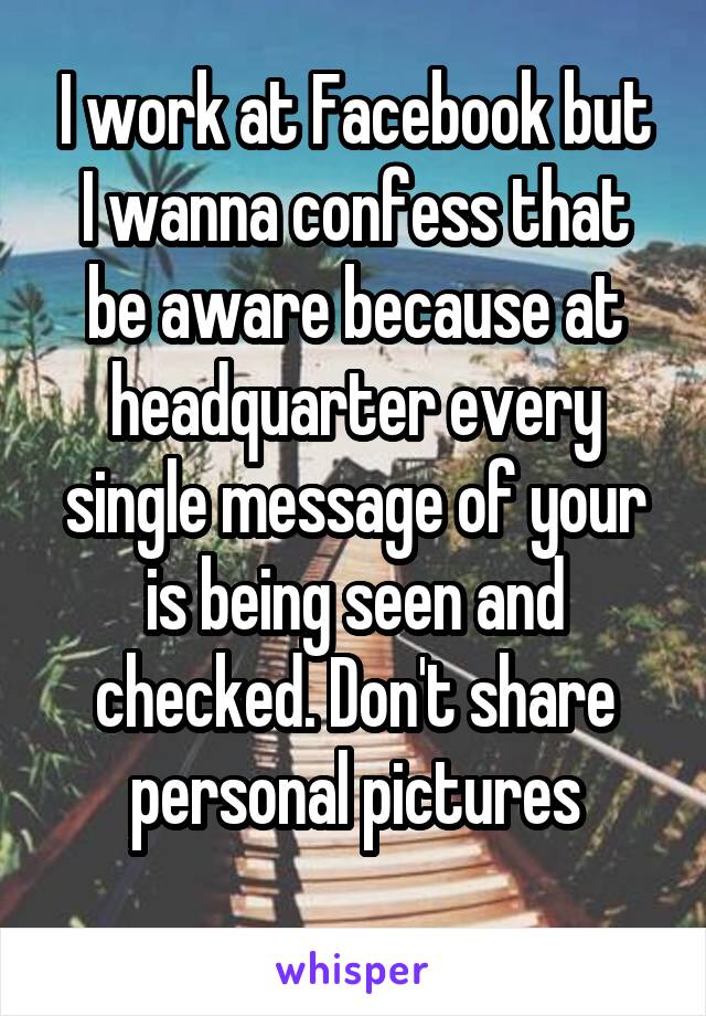 I work at Facebook but I wanna confess that be aware because at headquarter every single message of your is being seen and checked. Don't share personal pictures
