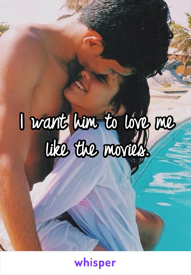 I want him to love me like the movies.