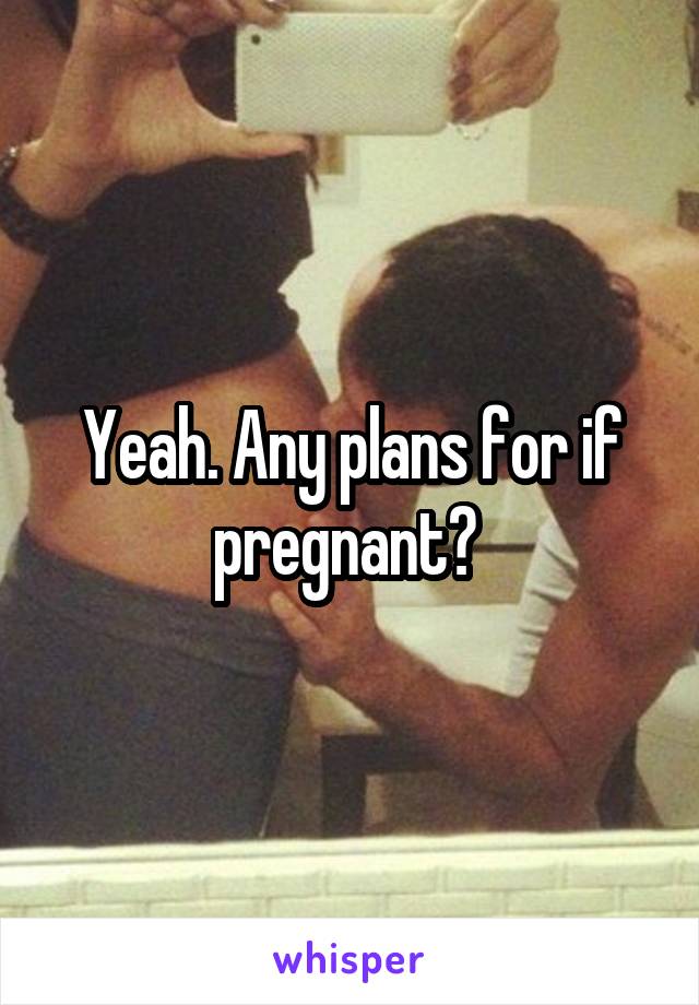 Yeah. Any plans for if pregnant? 