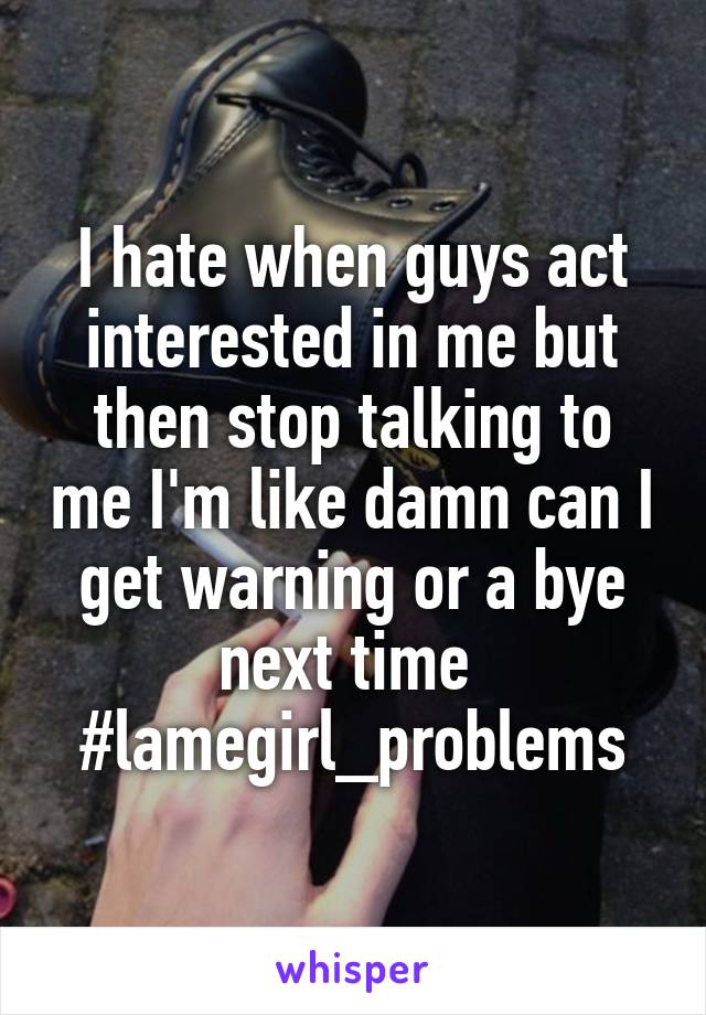 I hate when guys act interested in me but then stop talking to me I'm like damn can I get warning or a bye next time 
#lamegirl_problems